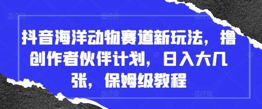 抖音海洋动物赛道新玩法，撸创作者伙伴计划，日入大几张，保姆级教程凯哥轻创网-网创项目资源站-副业项目-创业项目-搞钱项目凯哥轻创网