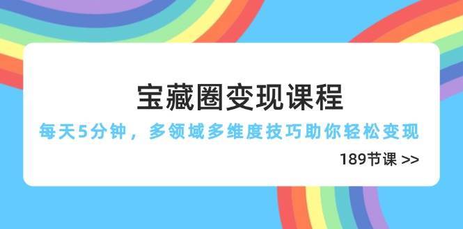 宝藏圈变现课程，每天5分钟，多领域多维度技巧助你轻松变现（189节）凯哥轻创网-网创项目资源站-副业项目-创业项目-搞钱项目凯哥轻创网