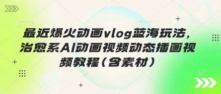 最近爆火动画vlog蓝海玩法，治愈系AI动画视频动态插画视频教程(含素材)凯哥轻创网-网创项目资源站-副业项目-创业项目-搞钱项目凯哥轻创网