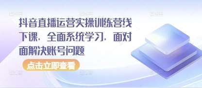 抖音直播运营实操训练营线下课，全面系统学习，面对面解决账号问题凯哥轻创网-网创项目资源站-副业项目-创业项目-搞钱项目凯哥轻创网