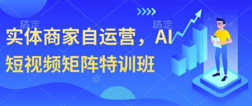 实体商家自运营，AI短视频矩阵特训班凯哥轻创网-网创项目资源站-副业项目-创业项目-搞钱项目凯哥轻创网