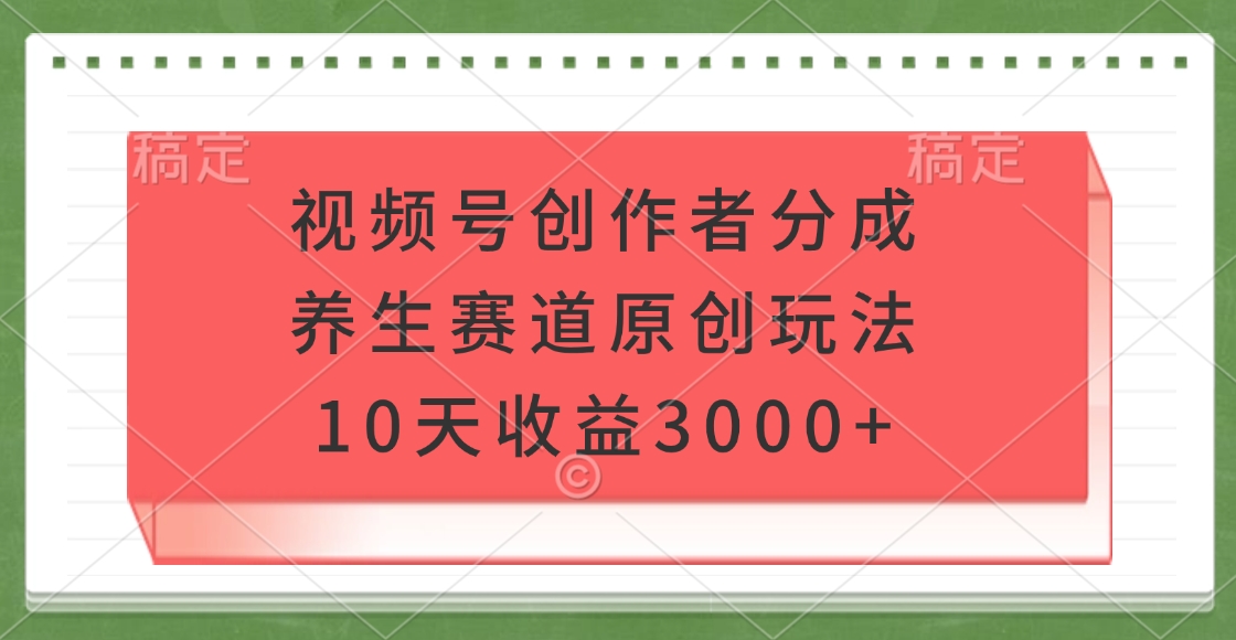 视频号创作者分成，养生赛道原创玩法，10天收益3000+凯哥轻创网-网创项目资源站-副业项目-创业项目-搞钱项目凯哥轻创网