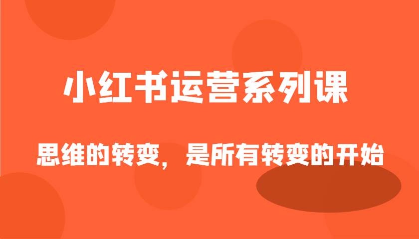 小红书运营系列课，思维的转变，是所有转变的开始凯哥轻创网-网创项目资源站-副业项目-创业项目-搞钱项目凯哥轻创网