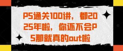 PS通关100讲，都2025年啦，你还不会PS那就真的out啦凯哥轻创网-网创项目资源站-副业项目-创业项目-搞钱项目凯哥轻创网