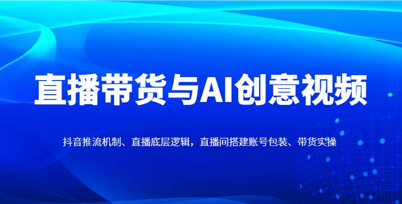 直播带货与AI创意视频，抖音推流机制、直播底层逻辑，直播间搭建账号包装、带货实操凯哥轻创网-网创项目资源站-副业项目-创业项目-搞钱项目凯哥轻创网