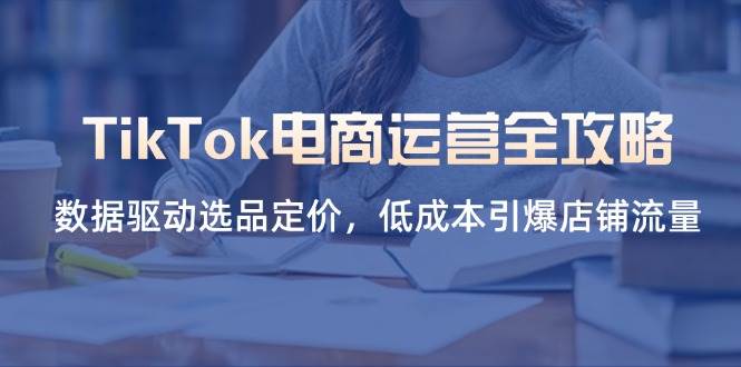 （14343期）TikTok电商运营全攻略，数据驱动选品定价，低成本引爆店铺流量凯哥轻创网-网创项目资源站-副业项目-创业项目-搞钱项目凯哥轻创网