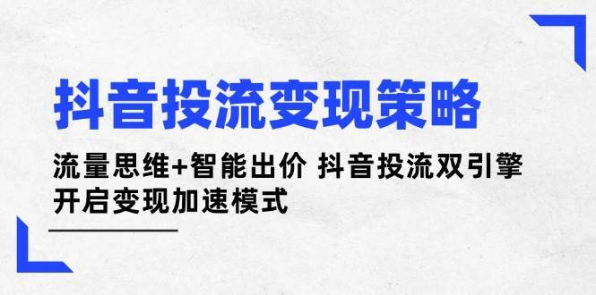 抖音投流变现策略：流量思维+智能出价 抖音投流双引擎 开启变现加速模式凯哥轻创网-网创项目资源站-副业项目-创业项目-搞钱项目凯哥轻创网