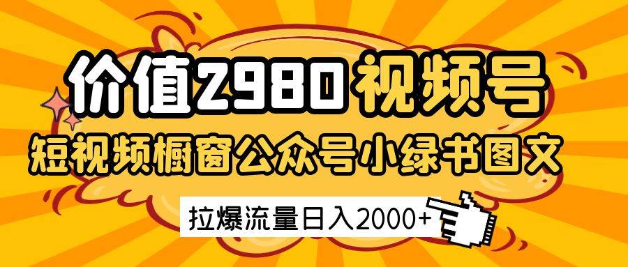 价值2980的视频号短视频橱窗带货和公众号小绿书图文带货，拉爆流量日收益2000+凯哥轻创网-网创项目资源站-副业项目-创业项目-搞钱项目凯哥轻创网