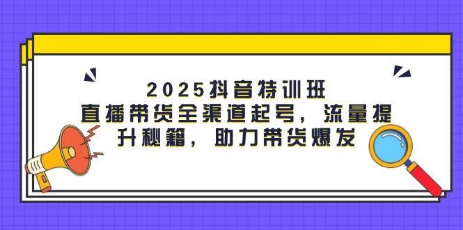 2025抖音特训班：直播带货全渠道起号，流量提升秘籍，助力带货爆发凯哥轻创网-网创项目资源站-副业项目-创业项目-搞钱项目凯哥轻创网