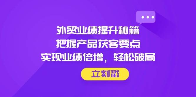 （14567期）外贸业绩提升秘籍，把握产品获客要点，实现业绩倍增，轻松破局凯哥轻创网-网创项目资源站-副业项目-创业项目-搞钱项目凯哥轻创网
