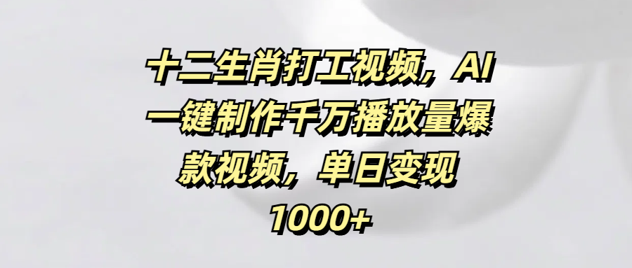 十二生肖打工视频，AI一键制作千万播放量爆款视频，单日变现1000+凯哥轻创网-网创项目资源站-副业项目-创业项目-搞钱项目凯哥轻创网