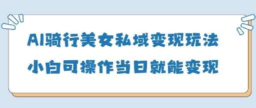 AI骑行美女私域变现玩法小白可操作当日变现5张凯哥轻创网-网创项目资源站-副业项目-创业项目-搞钱项目凯哥轻创网