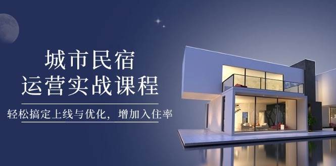 城市民宿运营实战课程，轻松搞定上线与优化，增加入住率凯哥轻创网-网创项目资源站-副业项目-创业项目-搞钱项目凯哥轻创网