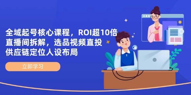 全域起号核心课程，ROI超10倍直播间拆解，选品直投，供应链定位人设布局凯哥轻创网-网创项目资源站-副业项目-创业项目-搞钱项目凯哥轻创网