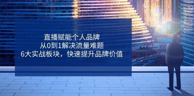 直播赋能个人品牌，从0到1解决流量难题，6大实战板块，快速提升品牌价值凯哥轻创网-网创项目资源站-副业项目-创业项目-搞钱项目凯哥轻创网