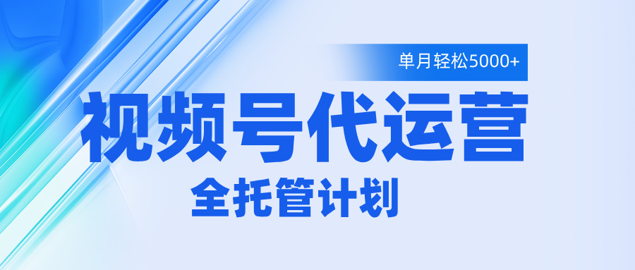 视频号代运营2.0，全程托管招募，单月轻松变现5000+凯哥轻创网-网创项目资源站-副业项目-创业项目-搞钱项目凯哥轻创网