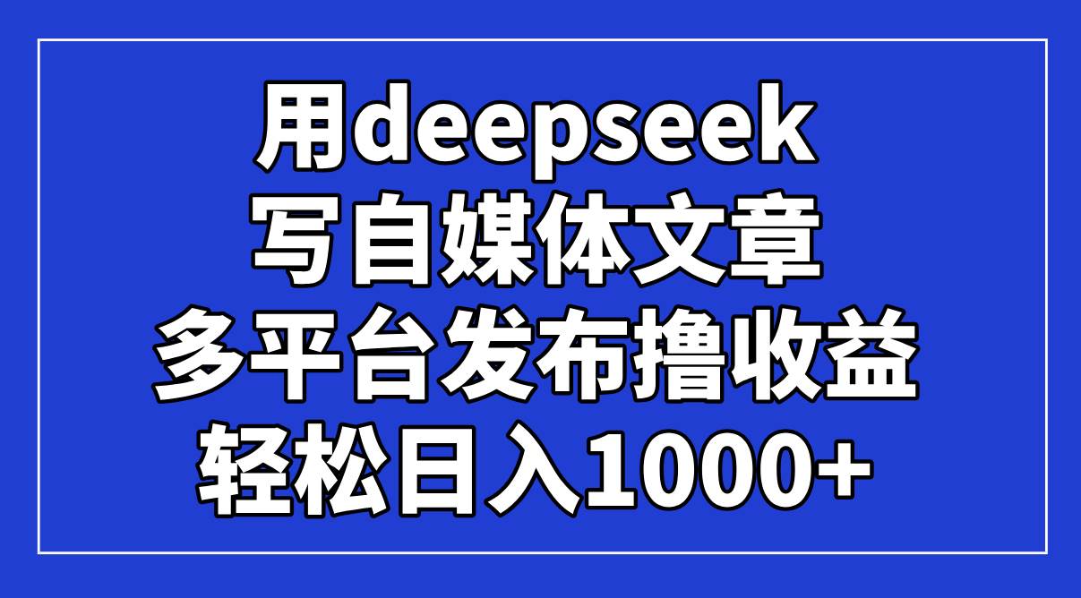 （14353期）用deepseek写自媒体文章，多平台发布撸收益，轻松日入1000+！凯哥轻创网-网创项目资源站-副业项目-创业项目-搞钱项目凯哥轻创网