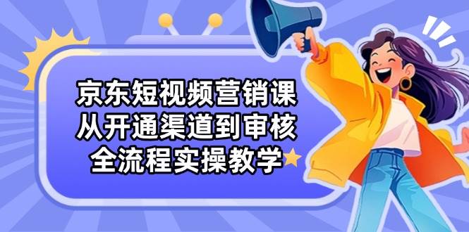 （14464期）京东短视频营销课：从开通渠道到审核，全流程实操教学凯哥轻创网-网创项目资源站-副业项目-创业项目-搞钱项目凯哥轻创网