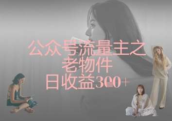 公众号流量主之老物件日收益300+凯哥轻创网-网创项目资源站-副业项目-创业项目-搞钱项目凯哥轻创网