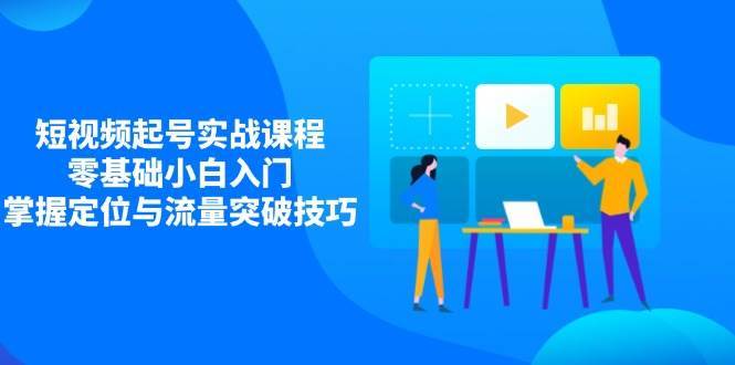 短视频起号实战课程，零基础小白入门，掌握定位与流量突破技巧凯哥轻创网-网创项目资源站-副业项目-创业项目-搞钱项目凯哥轻创网