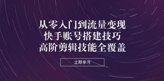 从零入门到流量变现，快手账号搭建技巧，高阶剪辑技能全覆盖凯哥轻创网-网创项目资源站-副业项目-创业项目-搞钱项目凯哥轻创网