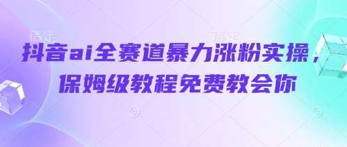 抖音ai全赛道暴力涨粉实操，保姆级教程免费教会你凯哥轻创网-网创项目资源站-副业项目-创业项目-搞钱项目凯哥轻创网