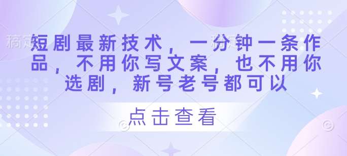 短剧最新技术，一分钟一条作品，不用你写文案，也不用你选剧，新号老号都可以凯哥轻创网-网创项目资源站-副业项目-创业项目-搞钱项目凯哥轻创网