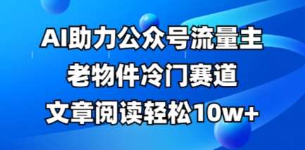 公众号流量主老物件冷门赛道，AI助力，文章阅读轻松10w+，全流程详细教程凯哥轻创网-网创项目资源站-副业项目-创业项目-搞钱项目凯哥轻创网