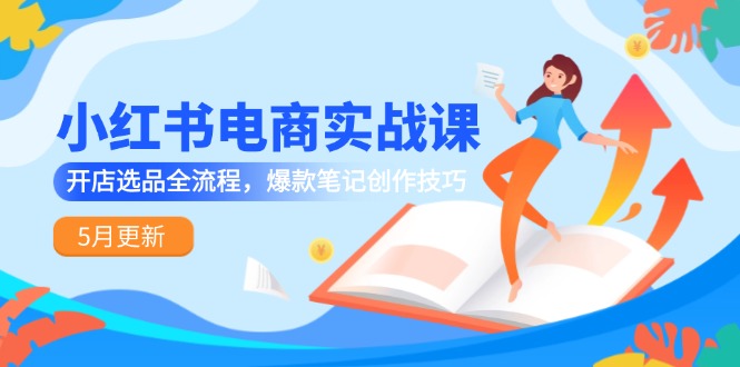 （14926期）小红书电商实战课-5月更新，开店选品全流程，爆款笔记创作技巧凯哥轻创网-网创项目资源站-副业项目-创业项目-搞钱项目凯哥轻创网
