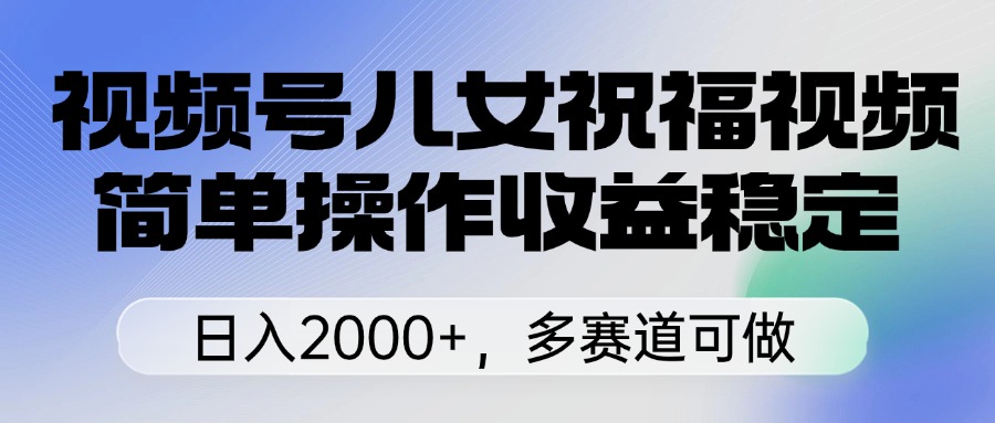 视频号儿女祝福视频，简单操作收益稳定，日入2000+，多赛道可做凯哥轻创网-网创项目资源站-副业项目-创业项目-搞钱项目凯哥轻创网