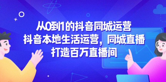 （14863期）从0到1的抖音同城运营，抖音本地生活运营，同城直播，打造百万直播间凯哥轻创网-网创项目资源站-副业项目-创业项目-搞钱项目凯哥轻创网