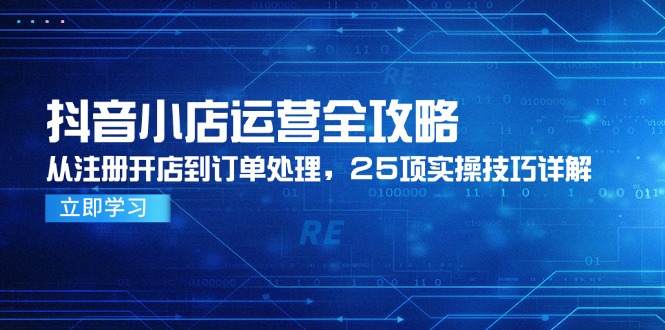 （14939期）抖音小店运营全攻略，从注册开店到订单处理，25项实操技巧详解凯哥轻创网-网创项目资源站-副业项目-创业项目-搞钱项目凯哥轻创网
