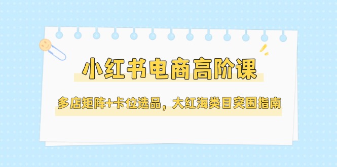 （14940期）小红书电商高阶课，多店矩阵+卡位选品，大红海类目突围指南（更新5月）凯哥轻创网-网创项目资源站-副业项目-创业项目-搞钱项目凯哥轻创网