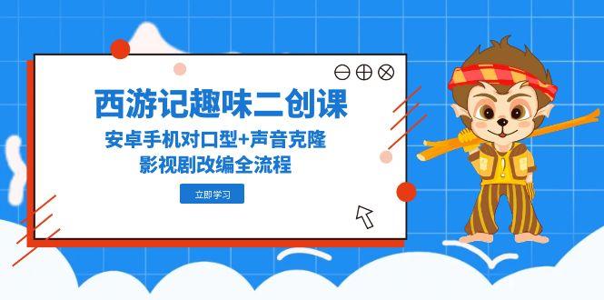 （14876期）西游记趣味二创课，安卓手机对口型+声音克隆，影视剧改编全流程凯哥轻创网-网创项目资源站-副业项目-创业项目-搞钱项目凯哥轻创网