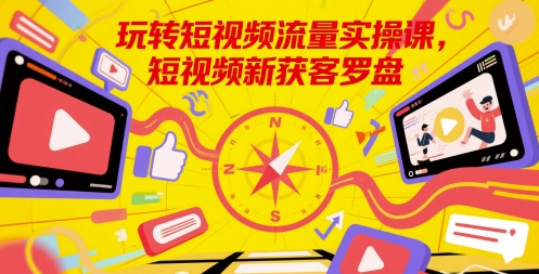 玩转短视频流量实操课，短视频新获客罗盘凯哥轻创网-网创项目资源站-副业项目-创业项目-搞钱项目凯哥轻创网