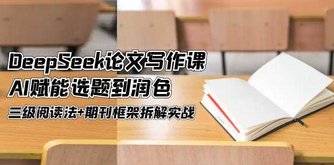 DeepSeek论文写作课，AI赋能选题到润色，三级阅读法+期刊框架拆解实战凯哥轻创网-网创项目资源站-副业项目-创业项目-搞钱项目凯哥轻创网
