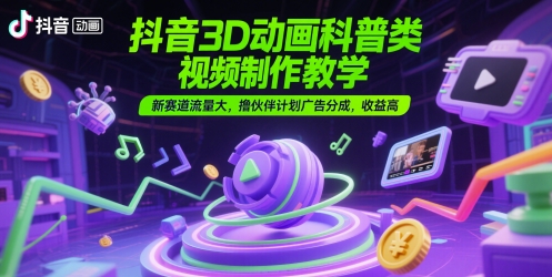 抖音3D动画科普类视频制作教学，新赛道流量大，撸伙伴计划广告分成，收益高凯哥轻创网-网创项目资源站-副业项目-创业项目-搞钱项目凯哥轻创网