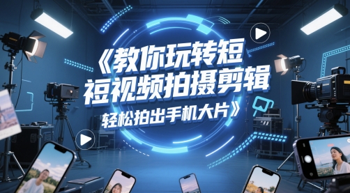 教你玩转短视频拍摄剪辑，轻松拍出手机大片凯哥轻创网-网创项目资源站-副业项目-创业项目-搞钱项目凯哥轻创网