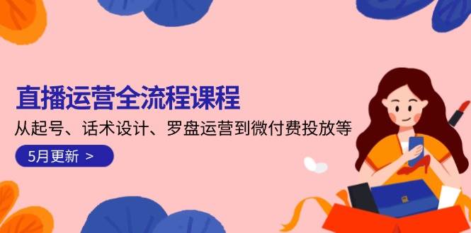 直播运营全流程课程-5月更新：从起号、话术设计、罗盘运营到微付费投放等凯哥轻创网-网创项目资源站-副业项目-创业项目-搞钱项目凯哥轻创网