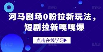 河马剧场0粉拉新玩法，短剧拉新嘎嘎爆凯哥轻创网-网创项目资源站-副业项目-创业项目-搞钱项目凯哥轻创网
