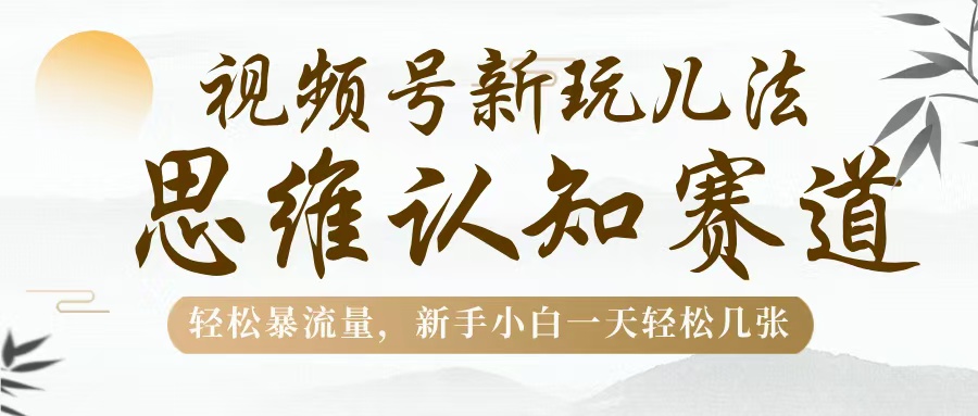 视频号新玩儿法，思维认知赛道，轻松暴流量，新手小白一天几张凯哥轻创网-网创项目资源站-副业项目-创业项目-搞钱项目凯哥轻创网