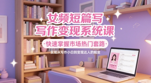女频短篇写作变现系统课，快速掌握市场热门套路，实现从写作小白到变现达人的蜕变凯哥轻创网-网创项目资源站-副业项目-创业项目-搞钱项目凯哥轻创网