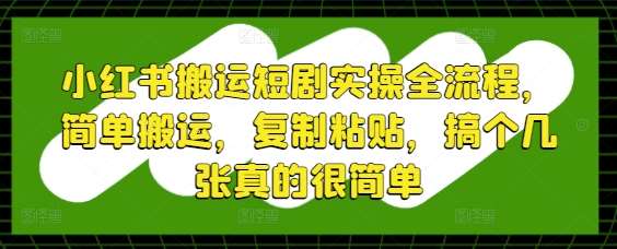 小红书搬运短剧实操全流程，简单搬运，复制粘贴，搞个几张真的很简单凯哥轻创网-网创项目资源站-副业项目-创业项目-搞钱项目凯哥轻创网