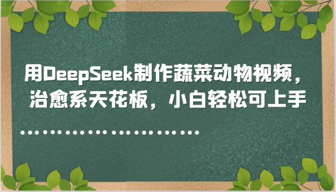 用DeepSeek制作蔬菜动物视频，治愈系天花板，小白轻松可上手凯哥轻创网-网创项目资源站-副业项目-创业项目-搞钱项目凯哥轻创网