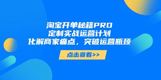 （14642期）淘宝开单秘籍PRO，定制实战运营计划，化解商家痛点，突破运营瓶颈凯哥轻创网-网创项目资源站-副业项目-创业项目-搞钱项目凯哥轻创网