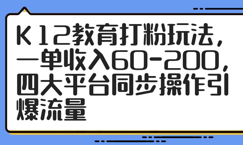 （14641期）K12教育打粉玩法，一单收入60-200，四大平台同步操作引爆流量凯哥轻创网-网创项目资源站-副业项目-创业项目-搞钱项目凯哥轻创网