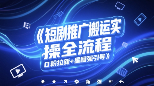 短剧推广搬运实操全流程，0粉拉新+星图强引导凯哥轻创网-网创项目资源站-副业项目-创业项目-搞钱项目凯哥轻创网