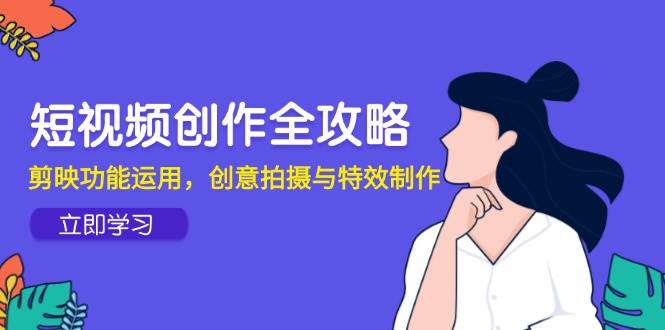 短视频创作全攻略，剪映功能运用，创意拍摄与特效制作凯哥轻创网-网创项目资源站-副业项目-创业项目-搞钱项目凯哥轻创网