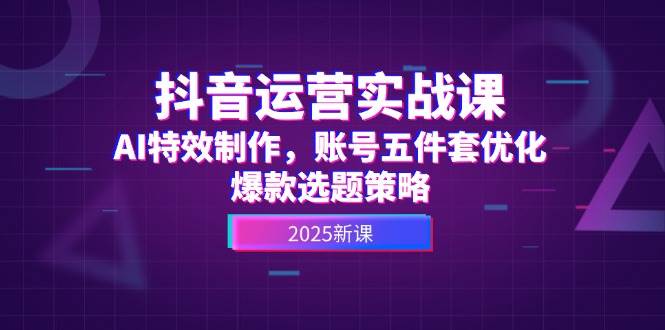 抖音运营实战课，AI特效制作，账号五件套优化，爆款选题策略凯哥轻创网-网创项目资源站-副业项目-创业项目-搞钱项目凯哥轻创网