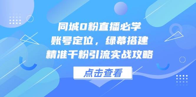 同城0粉直播必学，账号定位，绿幕搭建，精准千粉引流实战攻略凯哥轻创网-网创项目资源站-副业项目-创业项目-搞钱项目凯哥轻创网